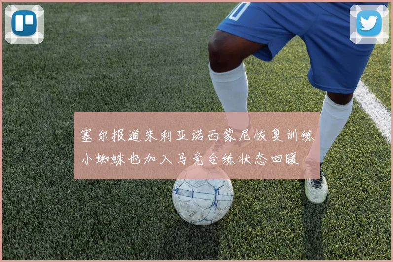 塞尔报道朱利亚诺西蒙尼恢复训练小蜘蛛也加入马竞合练状态回暖