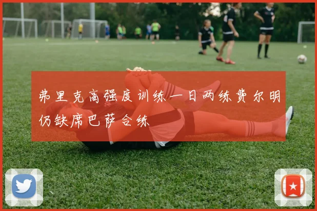 弗里克高强度训练一日两练费尔明仍缺席巴萨合练